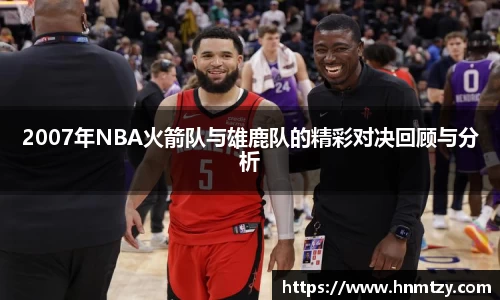 2007年NBA火箭队与雄鹿队的精彩对决回顾与分析